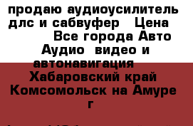 продаю аудиоусилитель длс и сабвуфер › Цена ­ 15 500 - Все города Авто » Аудио, видео и автонавигация   . Хабаровский край,Комсомольск-на-Амуре г.
